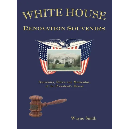 White House Renovation Souvenirs: Souvenirs, Relics and Mementos of the President's House