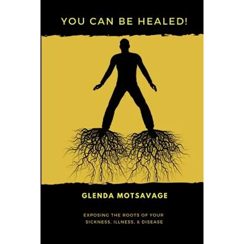 You Can Be Healed!: Exposing the Roots of Your Sickness, Illness and Disease