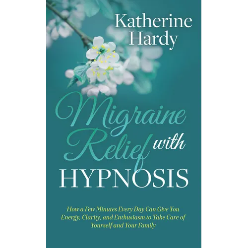 Migraine Relief with Hypnosis: How a Few Minutes Every Day Can Give You Energy, Clarity, and Enthusiasm to Take Care of Yourself and Your Family