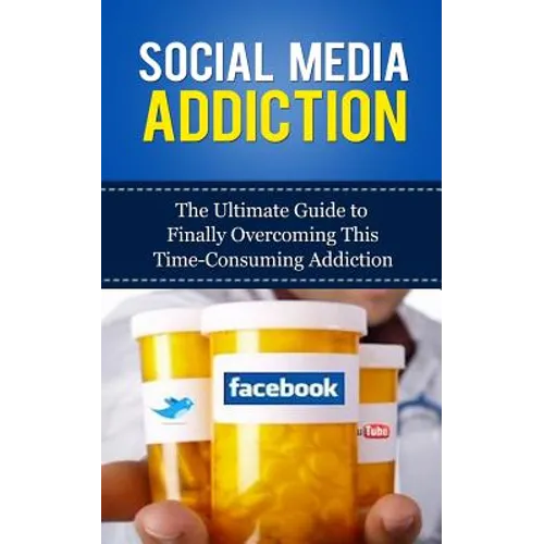 Social Media Addiction: The Ultimate Guide to Finally Overcoming This Time-Consuming Addiction