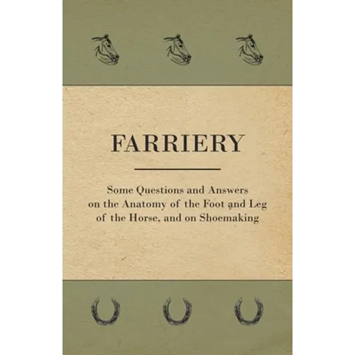 Farriery - Some Questions and Answers on the Anatomy of the Foot and Leg of the Horse, and on Shoemaking