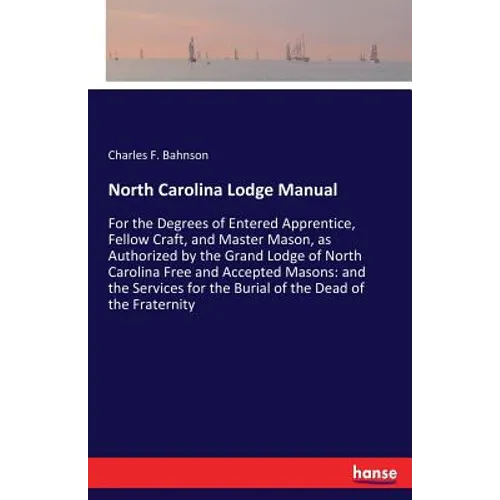 North Carolina Lodge Manual: For the Degrees of Entered Apprentice, Fellow Craft, and Master Mason, as Authorized by the Grand Lodge of North Carolina