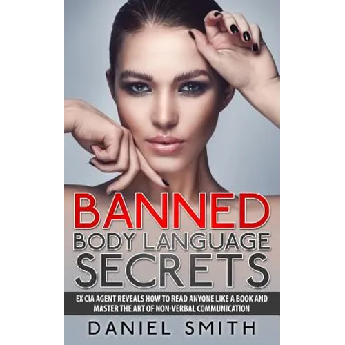 Banned Body Language Secrets: EX CIA Agent Reveals How To Read Anyone Like A Book And Master The Art Of Non-Verbal Communication