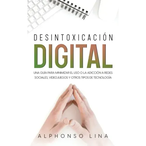 Desintoxicación Digital: Una Guía para Minimizar el Uso o la Adicción a Redes Sociales, Videojuegos y Otros Tipos de Tecnología
