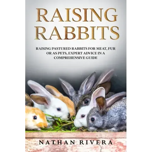 Raising Rabbits: Raising Pastured Rabbits for Meat, Fur or as Pets, Expert Advice in a Comprehensive Guide