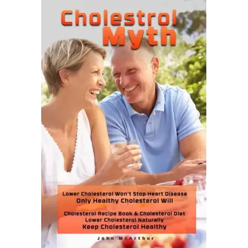 Cholesterol Myth: Lower Cholesterol Won't Stop Heart Disease Only Healthy Cholesterol Will Cholesterol Recipe Book & Cholesterol Diet Lo