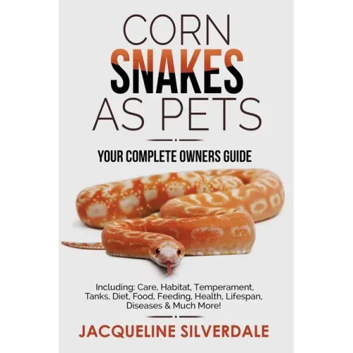 Corn Snakes as Pets - Your Complete Owners Guide: Including: Care, Habitat, Temperament, Tanks, Diet, Food, Feeding, Health, Lifespan, Diseases and Mu