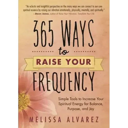 365 Ways to Raise Your Frequency: Simple Tools to Increase Your Spiritual Energy for Balance, Purpose, and Joy