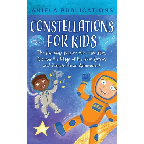 Constellations for Kids: The Fun Way to Learn About the Stars, Discover the Magic of the Solar System, and Stargaze like an Astronomer!