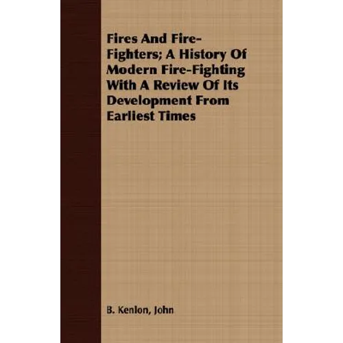 Fires And Fire-Fighters; A History Of Modern Fire-Fighting With A Review Of Its Development From Earliest Times