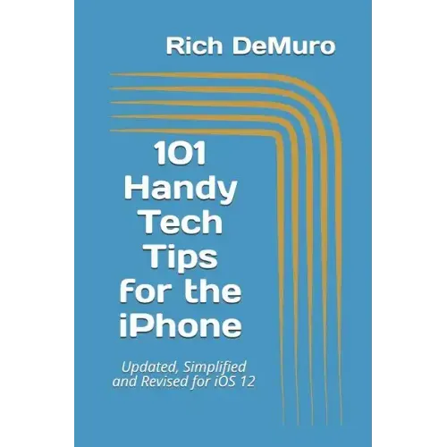 101 Handy Tech Tips for the iPhone: Updated, Simplified and Revised for IOS 12