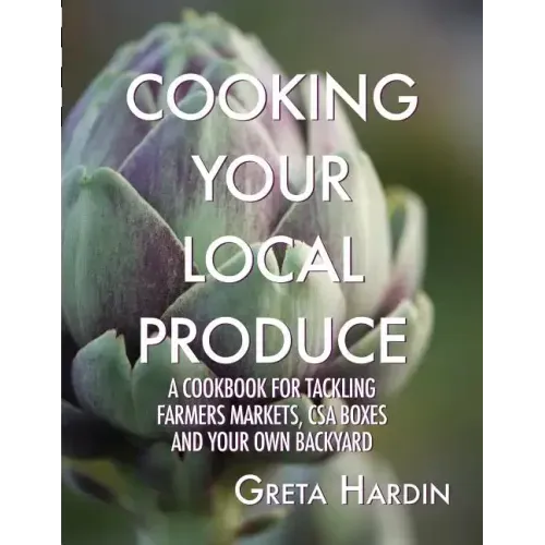Cooking Your Local Produce: A Cookbook for Tackling Farmers Markets, CSA Boxes, and Your Own Backyard