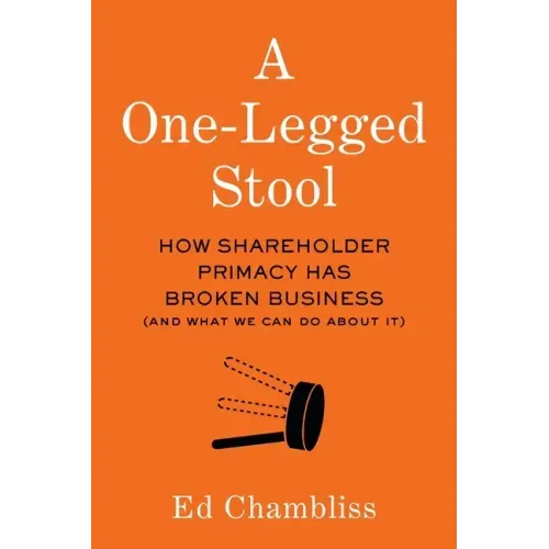 A One-Legged Stool: How Shareholder Primacy Has Broken Business (And What We Can Do About It)