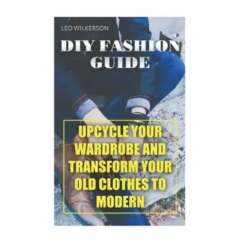 DIY Fashion Guide: Upcycle Your Wardrobe And Transform Your Old Clothes To Modern