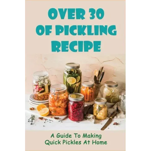 Over 30 Of Pickling Recipe: A Guide To Making Quick Pickles At Home: How To Quick Pickle Vegetables