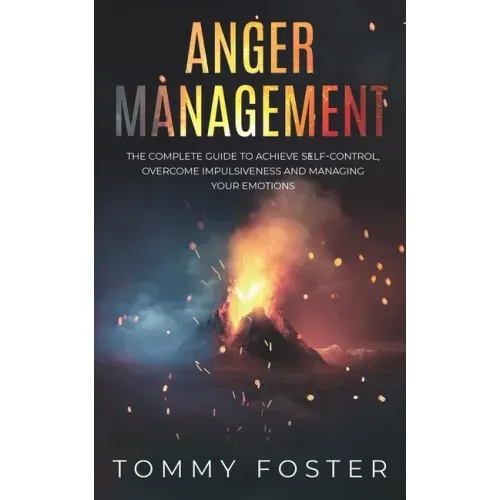 Anger Management: The Complete Guide to Achieve Self-Control, Overcome Impulsiveness and Managing Your Emotions