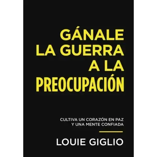 Gánale La Guerra a la Preocupación: Cultiva Un Corazón En Paz Y Una Mente Confiada