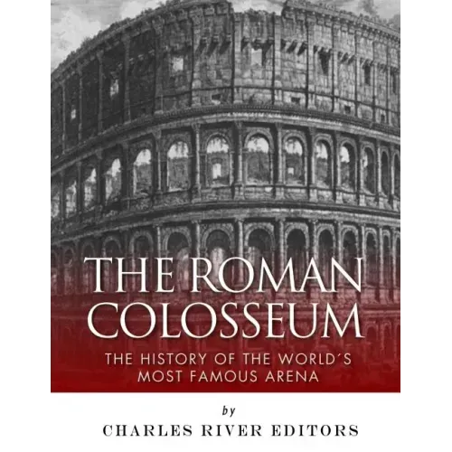 The Roman Colosseum: The History of the World's Most Famous Arena