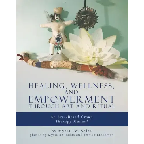 Healing, Wellness, and Empowerment Through Art and Ritual: An Arts-based Group Therapy Manual
