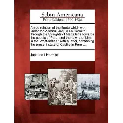 A True Relation of the Fleete Which Went Vnder the Admirall Jaquis Le Hermite Through the Straights of Magellane Towards the Coasts of Peru, and the T