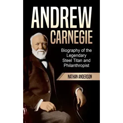 Andrew Carnegie: Biography of the Legendary Steel Titan and Philanthropist
