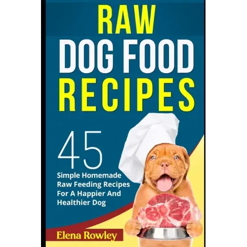 Raw Dog Food Recipes: 45 Simple Homemade Raw Feeding Recipes For A Happier And Healthier Dog
