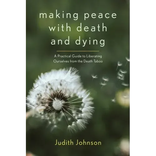 Making Peace with Death and Dying: A Practical Guide to Liberating Ourselves from the Death Taboo