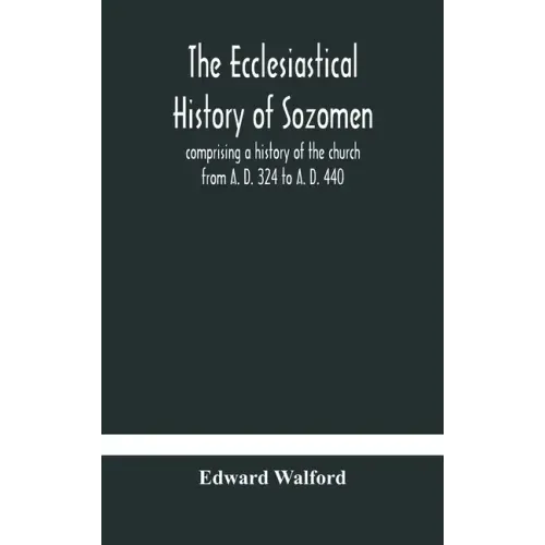 The ecclesiastical history of Sozomen: comprising a history of the church from A. D. 324 to A. D. 440 Also the Ecclesiastical History of Philostorgius