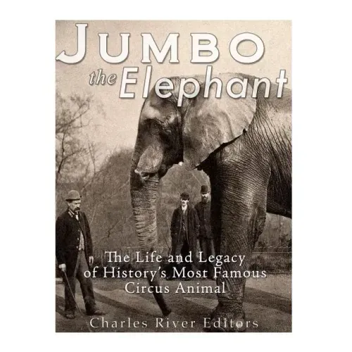 Jumbo the Elephant: The Life and Legacy of History's Most Famous Circus Animal