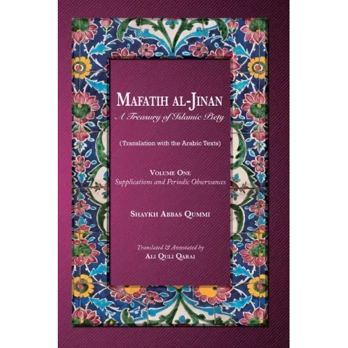 Mafatih al-Jinan: A Treasury of Islamic Piety: Volume One: Supplications and Periodic Observances: Supplications and Periodic Observance