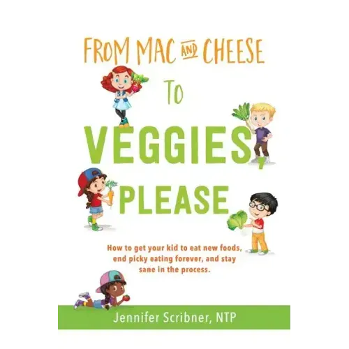 From Mac & Cheese to Veggies, Please: How to get your kid to eat new foods, end picky eating forever, and stay sane in the process