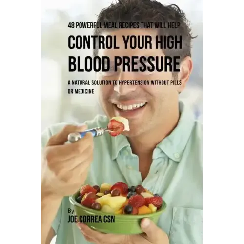 48 Powerful Meal Recipes That Will Help Control Your High Blood Pressure: A Natural Solution to Hypertension without Pills or Medicine