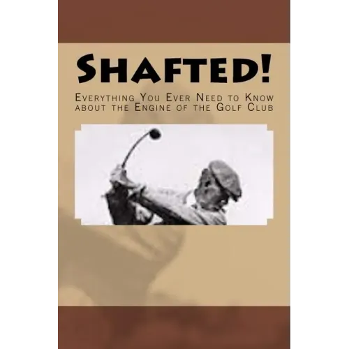 Shafted! Everything You Ever Need to Know about the Engine of the Golf Club