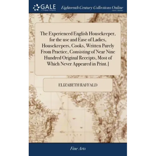 The Experienced English Housekeeper, for the use and Ease of Ladies, Housekeepers, Cooks, Written Purely From Practice, Consisting of Near Nine Hundre