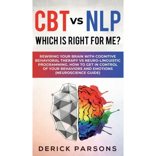 CBT vs NLP: Which is right for me?: Rewiring Your Brain with Cognitive Behavioral Therapy vs Neuro-linguistic Programming. How to