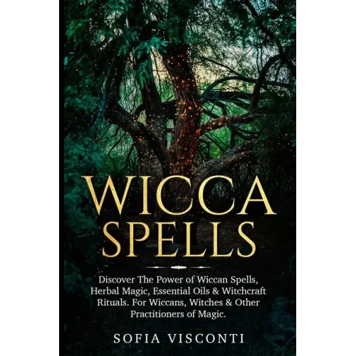 Wicca Spells: Discover The Power of Wiccan Spells, Herbal Magic, Essential Oils & Witchcraft Rituals. For Wiccans, Witches & Other P