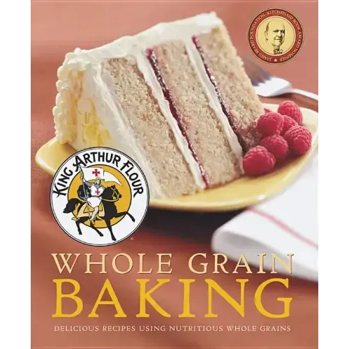 King Arthur Flour Whole Grain Baking: Delicious Recipes Using Nutritious Whole Grains
