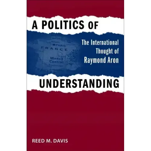 A Politics of Understanding: The International Thought of Raymond Aron