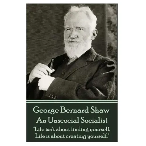 George Bernard Shaw - An Unsocial Socialist: "Life isn't about finding yourself. Life is about creating yourself."