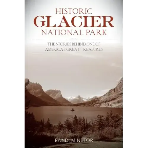 Historic Glacier National Park: The Stories Behind One of America's Great Treasures