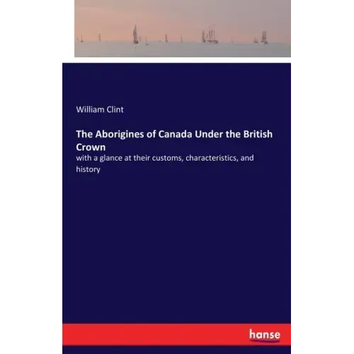 The Aborigines of Canada Under the British Crown: with a glance at their customs, characteristics, and history