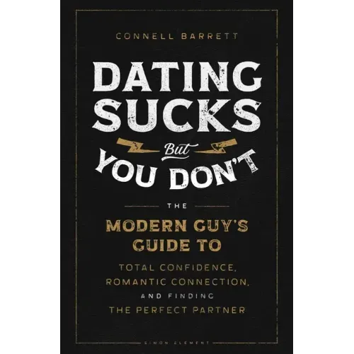 Dating Sucks, But You Don't: The Modern Guy's Guide to Total Confidence, Romantic Connection, and Finding the Right Partner