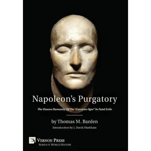 Napoleon's Purgatory: The Unseen Humanity of the "Corsican Ogre" in Fatal Exile (with an introduction by J. David Markham)