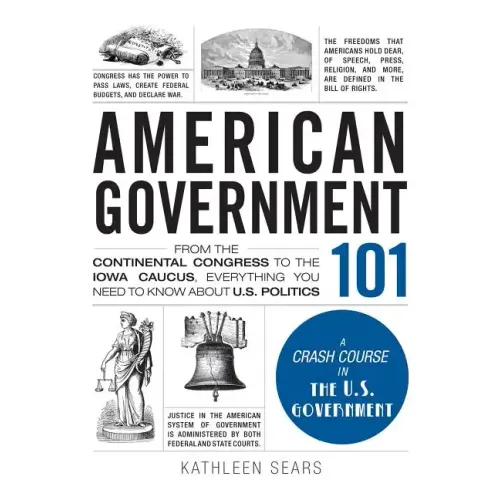 American Government 101: From the Continental Congress to the Iowa Caucus, Everything You Need to Know about US Politics