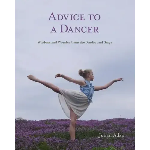 Advice to a Dancer: Wisdom and Wonder from the Studio and Stage