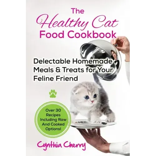 The Healthy Cat Food Cookbook: Delectable Homemade Meals & Treats for Your Feline Friend. Over 30 Recipes Including Raw And Cooked Options!