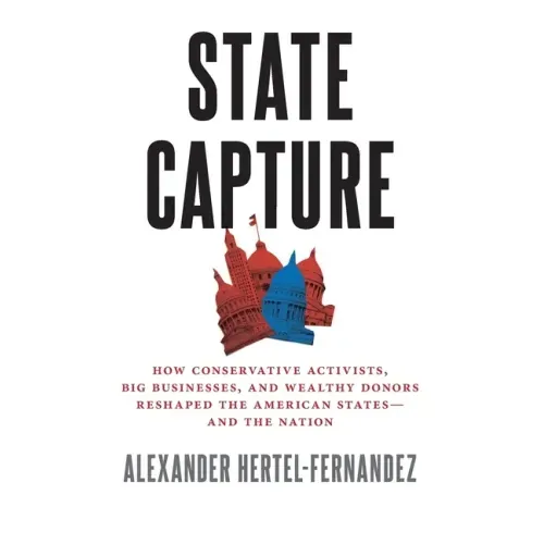 State Capture: How Conservative Activists, Big Businesses, and Wealthy Donors Reshaped the American Statesâand the Nation