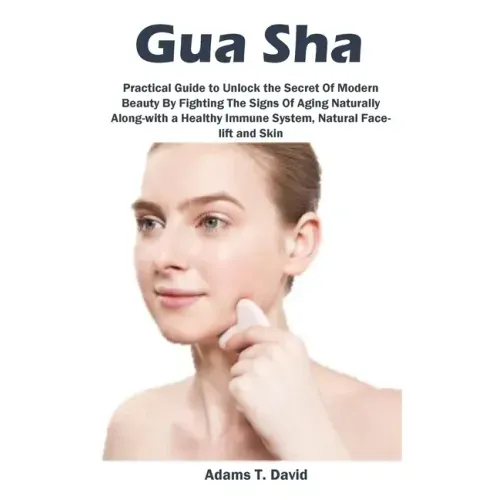 Gua Sha: Practical Guide to Unlock the Secret Of Modern Beauty By Fighting The Signs Of Aging Naturally Along-with a Healthy Immune System, Natural Fa