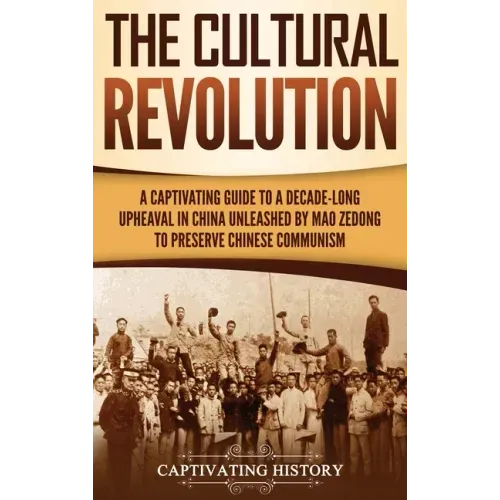 The Cultural Revolution: A Captivating Guide to a Decade-Long Upheaval in China Unleashed by Mao Zedong to Preserve Chinese Communism