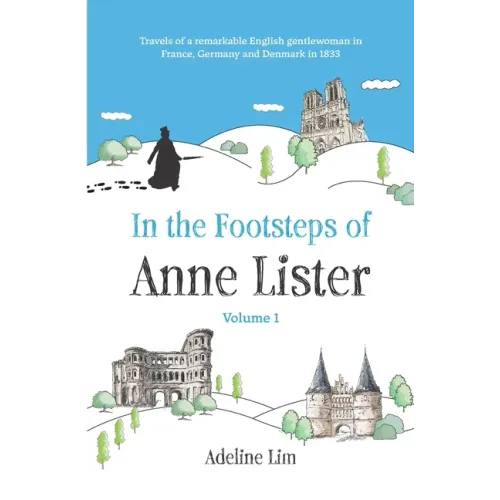 In the Footsteps of Anne Lister (Volume 1): Travels of a remarkable English gentlewoman in France, Germany and Denmark in 1833